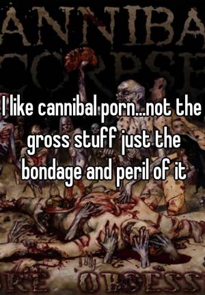 Gross Bondage Porn - I like cannibal porn...not the gross stuff just the bondage and peril of it