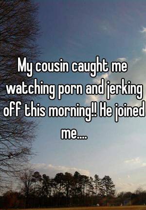 caught joined - My cousin caught me watching porn and jerking off this morning!! He joined  me.