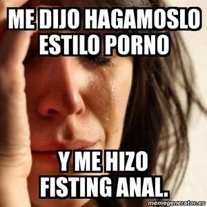 anal fisting meme - Meme Problems - me dijo hagamoslo estilo porno y me hizo fisting anal. -  1534103