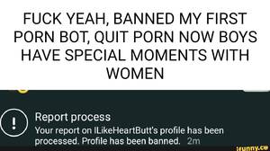 Banned Early Porn - FUCK YEAH, BANNED MY FIRST PORN BOT, QUIT PORN NOW BOYS HAVE SPECIAL  MOMENTS WITH WOMEN Report process Your report on ILikeHeartButt's profile  has been processed. Profile has been banned. - iFunny