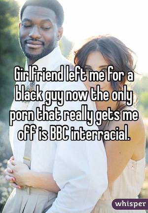 interracial text - Girlfriend left me for a black guy now the only porn that really gets me  off is BBC interracial.