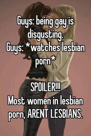 Most Disgusting Porn Caption - Guys: being gay is disgusting. Guys: *watches lesbian porn* SPOILER!!! Most  women in lesbian porn, ARENT LESBIANS.