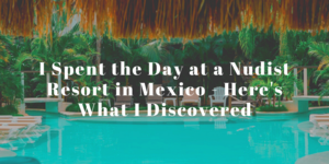 naked beach vacation - I Spent the Day at a Nudist Resort in Mexico - Here's What I Discovered -  World of A Wanderer