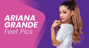 Feet Ariana Grande Porn - Ariana Grande Feet Pics: Life, Career, Naked Feet & Toes! - FeetFinder