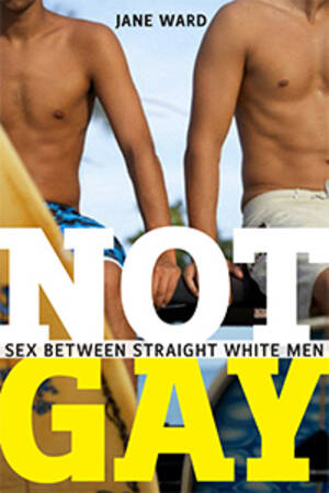 Drunk Straight Guys Gay Sex - Not Gay: Sex Between Straight White Men by Jane Ward | Goodreads