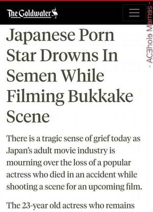 japanese bukkake drowning - The Goldwater Japanese Porn Star Drowns In Semen While Filming Bukkake  Scene There is a tragic sense of grief today as Japan's adult movie  industry is mourning over the loss of a