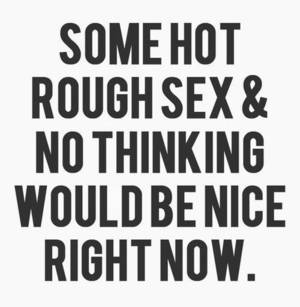 Angry Sex Quotes - Some hot rough sex & no thinking would be nice right now.