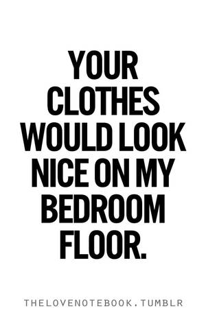 Angry Sex Quotes - Sex quote - your clothes would look nice on my bedroom floor