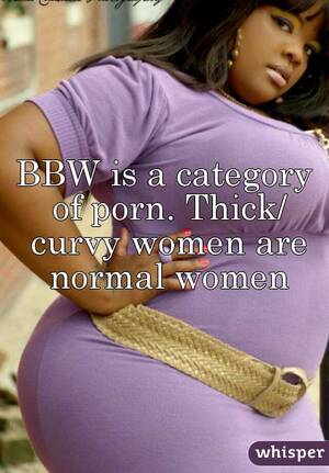 Curvy Women Porn Captions - BBW is a category of porn. Thick/ curvy women are normal women