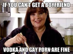 Gay Food Porn Captions - If you can't get a boyfriend vodka and gay porn are fine Ina Garten