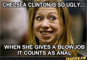 Chelsea Clinton Blowjob - CHELSEA CLINTON IS SO UGLY... WHEN SHE GIVES A BLOWJOB IT COUNTS AS ANAL -  iFunny Brazil