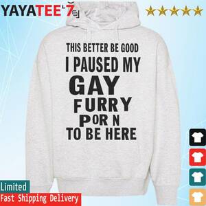 Furry Hoodie Porn - This Better Be Good I Paused My Gay Furry Porn To Be Here Shirt, hoodie,  sweater, long sleeve and tank top