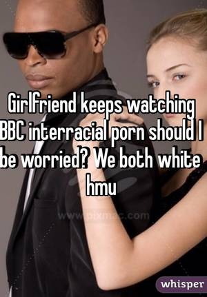 interracial text - Girlfriend keeps watching BBC interracial porn should I be worried? We both  white hmu