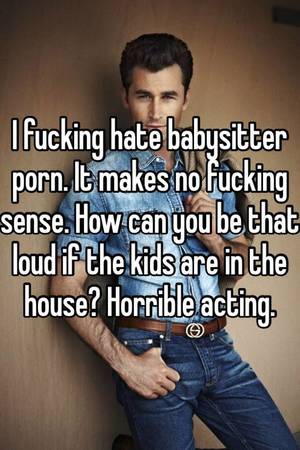 I Fucking Hate You - I fucking hate babysitter porn. It makes no fucking sense. How can you be  that loud if the kids are in the house? Horrible acting.