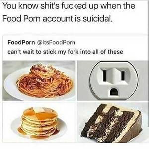 Funny Fucked Up Porn - You Know Shit's Fucked Up When The Food Porn Account Is Suicidal | Meme,  Funny pictures and Meme meme