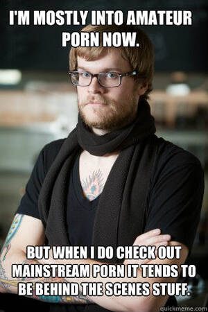 Amateur Porn Meme - I'm mostly into amateur porn now. but when I do check out mainstream porn  it tends to be behind the scenes stuff. - Hipster Barista - quickmeme