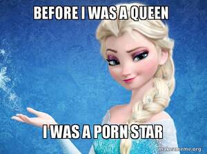 Frozen Porn Memes - before i was a queen i was a porn star - Elsa from Frozen Meme Generator