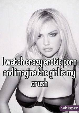 Crazy Erotic Porn - I watch crazy erotic porn and imagine the girl is my crush