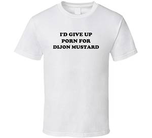 Dijon - I'd Give Up Porn for Dijon Mustard Funny Foodie Gift T Shirt S White