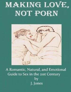 Emily 21st Century Porn - Making Love, Not Porn: A Romantic, Natural, and Emotional Guide to Sex in  the 21st Century by Jonathon Jones | Goodreads