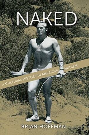 European Nudist Porn - Naked: A Cultural History of American Nudism by Brian S. Hoffman | Goodreads