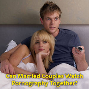 Married Couples Watching Porn - Can Married Couples Watch Pornography Together? [Part 1]