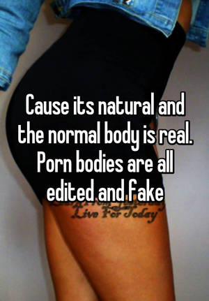 Normal Body Porn - Cause its natural and the normal body is real. Porn bodies are all edited  and fake